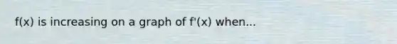 f(x) is increasing on a graph of f'(x) when...