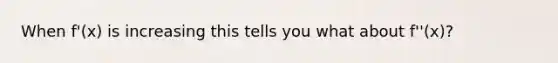 When f'(x) is increasing this tells you what about f''(x)?
