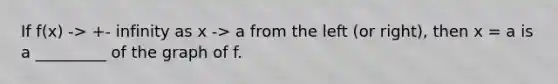 If f(x) -> +- infinity as x -> a from the left (or right), then x = a is a _________ of the graph of f.