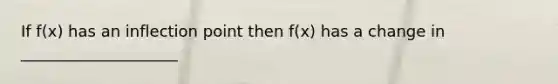 If f(x) has an inflection point then f(x) has a change in ____________________