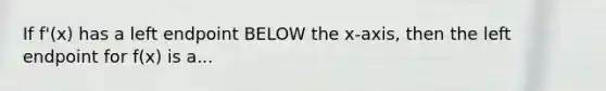 If f'(x) has a left endpoint BELOW the x-axis, then the left endpoint for f(x) is a...