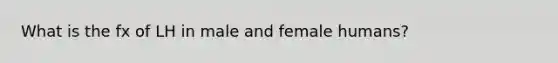 What is the fx of LH in male and female humans?