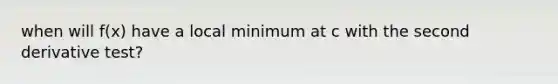 when will f(x) have a local minimum at c with the second derivative test?