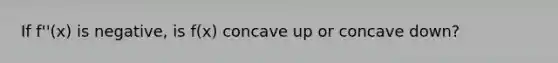 If f''(x) is negative, is f(x) concave up or concave down?