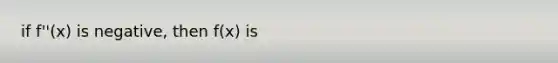 if f''(x) is negative, then f(x) is