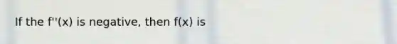 If the f''(x) is negative, then f(x) is