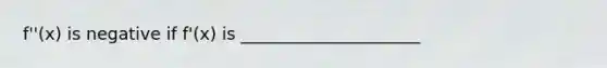 f''(x) is negative if f'(x) is _____________________
