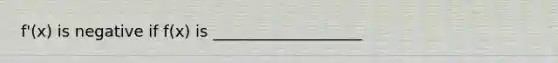 f'(x) is negative if f(x) is ___________________