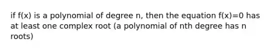 if f(x) is a polynomial of degree n, then the equation f(x)=0 has at least one complex root (a polynomial of nth degree has n roots)