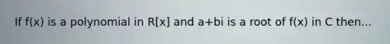 If f(x) is a polynomial in R[x] and a+bi is a root of f(x) in C then...