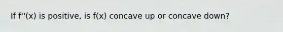 If f''(x) is positive, is f(x) concave up or concave down?