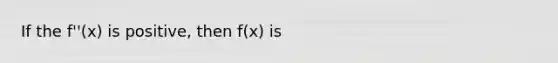 If the f''(x) is positive, then f(x) is