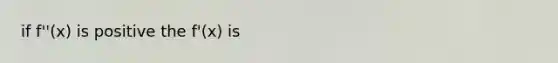 if f''(x) is positive the f'(x) is