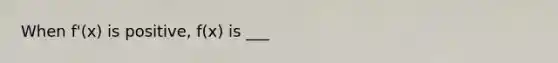 When f'(x) is positive, f(x) is ___