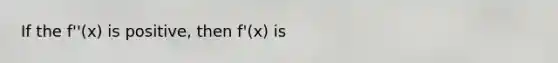 If the f''(x) is positive, then f'(x) is