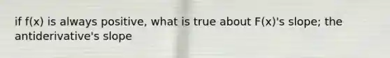 if f(x) is always positive, what is true about F(x)'s slope; the antiderivative's slope