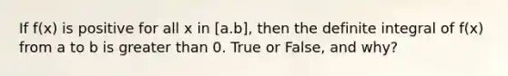 If f(x) is positive for all x in [a.b], then the definite integral of f(x) from a to b is <a href='https://www.questionai.com/knowledge/ktgHnBD4o3-greater-than' class='anchor-knowledge'>greater than</a> 0. True or False, and why?