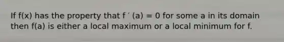 If f(x) has the property that f ′ (a) = 0 for some a in its domain then f(a) is either a local maximum or a local minimum for f.