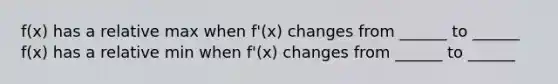 f(x) has a relative max when f'(x) changes from ______ to ______ f(x) has a relative min when f'(x) changes from ______ to ______