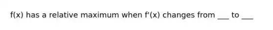 f(x) has a relative maximum when f'(x) changes from ___ to ___