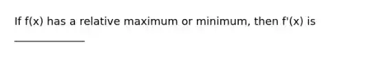 If f(x) has a relative maximum or minimum, then f'(x) is _____________