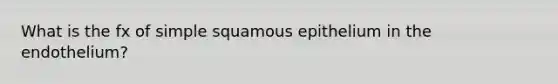 What is the fx of simple squamous epithelium in the endothelium?