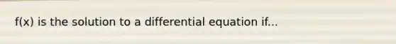 f(x) is the solution to a differential equation if...