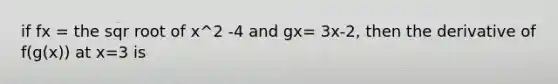 if fx = the sqr root of x^2 -4 and gx= 3x-2, then the derivative of f(g(x)) at x=3 is