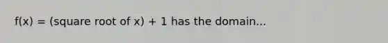 f(x) = (square root of x) + 1 has the domain...