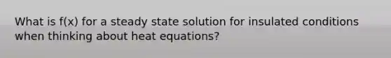 What is f(x) for a steady state solution for insulated conditions when thinking about heat equations?