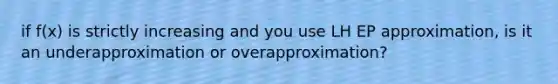 if f(x) is strictly increasing and you use LH EP approximation, is it an underapproximation or overapproximation?