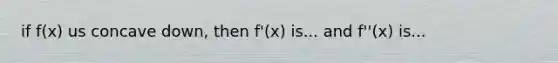 if f(x) us concave down, then f'(x) is... and f''(x) is...