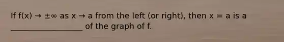 If f(x) → ±∞ as x → a from the left (or right), then x = a is a __________________ of the graph of f.