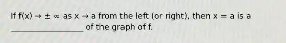 If f(x) → ± ∞ as x → a from the left (or right), then x = a is a __________________ of the graph of f.