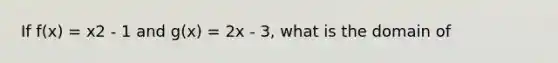 If f(x) = x2 - 1 and g(x) = 2x - 3, what is the domain of