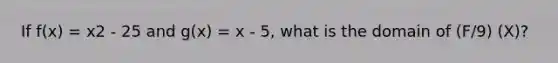 If f(x) = x2 - 25 and g(x) = x - 5, what is the domain of (F/9) (X)?