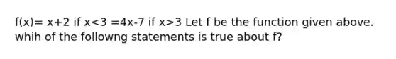 f(x)= x+2 if x 3 Let f be the function given above. whih of the followng statements is true about f?