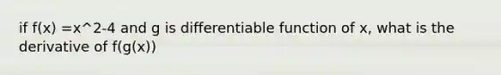 if f(x) =x^2-4 and g is differentiable function of x, what is the derivative of f(g(x))