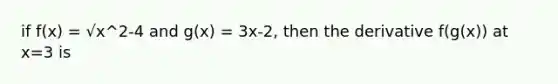 if f(x) = √x^2-4 and g(x) = 3x-2, then the derivative f(g(x)) at x=3 is