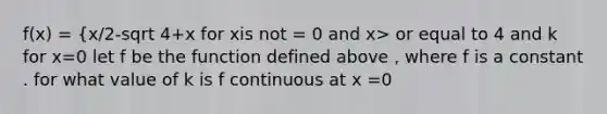 f(x) = {x/2-sqrt 4+x for xis not = 0 and x> or equal to 4 and k for x=0 let f be the function defined above , where f is a constant . for what value of k is f continuous at x =0