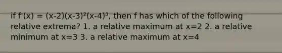 if f'(x) = (x-2)(x-3)²(x-4)³, then f has which of the following relative extrema? 1. a relative maximum at x=2 2. a relative minimum at x=3 3. a relative maximum at x=4