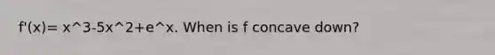 f'(x)= x^3-5x^2+e^x. When is f concave down?