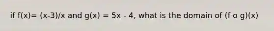 if f(x)= (x-3)/x and g(x) = 5x - 4, what is the domain of (f o g)(x)