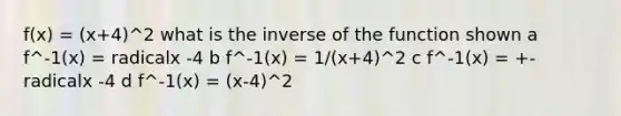 f(x) = (x+4)^2 what is the inverse of the function shown a f^-1(x) = radicalx -4 b f^-1(x) = 1/(x+4)^2 c f^-1(x) = +- radicalx -4 d f^-1(x) = (x-4)^2