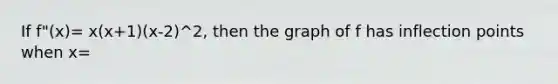 If f"(x)= x(x+1)(x-2)^2, then the graph of f has inflection points when x=