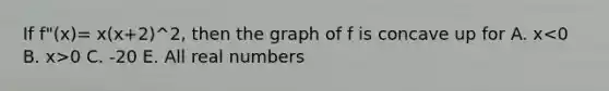 If f"(x)= x(x+2)^2, then the graph of f is concave up for A. x 0 C. -2 0 E. All real numbers