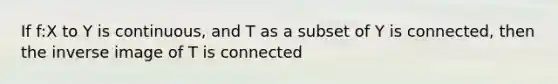 If f:X to Y is continuous, and T as a subset of Y is connected, then the inverse image of T is connected