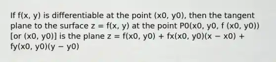 If f(x, y) is differentiable at the point (x0, y0), then the tangent plane to the surface z = f(x, y) at the point P0(x0, y0, f (x0, y0)) [or (x0, y0)] is the plane z = f(x0, y0) + fx(x0, y0)(x − x0) + fy(x0, y0)(y − y0)