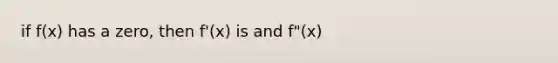 if f(x) has a zero, then f'(x) is and f"(x)