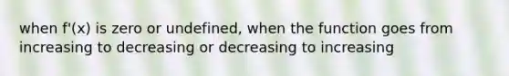 when f'(x) is zero or undefined, when the function goes from increasing to decreasing or decreasing to increasing